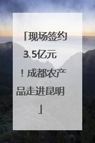 现场签约3.5亿元！成都农产品走进昆明